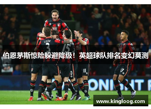 伯恩茅斯惊险躲避降级！英超球队排名变幻莫测