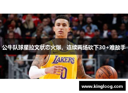 公牛队球星拉文状态火爆，连续两场砍下30+难敌手