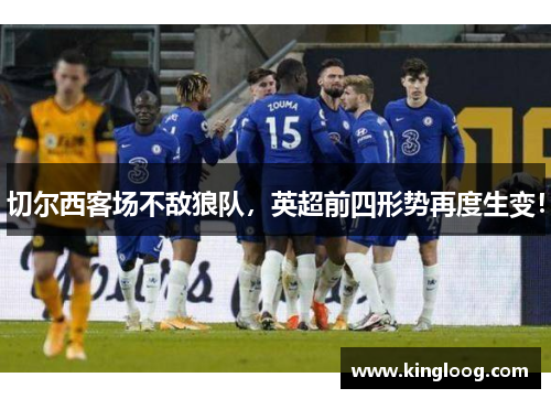 切尔西客场不敌狼队，英超前四形势再度生变！
