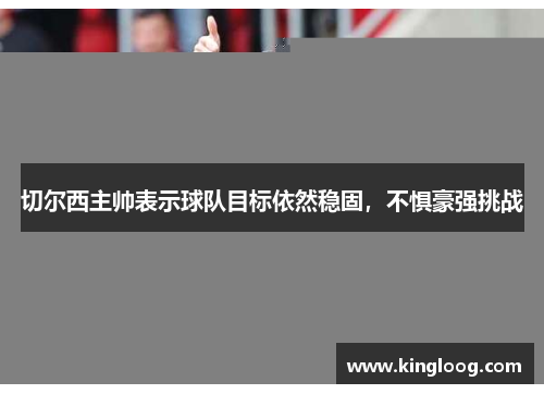切尔西主帅表示球队目标依然稳固，不惧豪强挑战