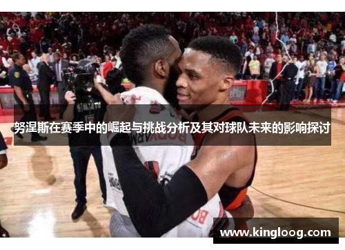 努涅斯在赛季中的崛起与挑战分析及其对球队未来的影响探讨