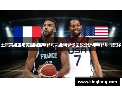土耳其男篮与美国男篮精彩对决全场录像回放分析与精彩瞬间集锦