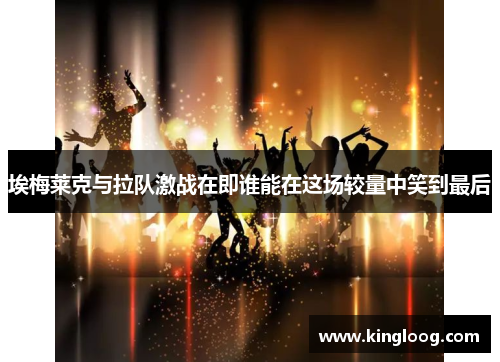 埃梅莱克与拉队激战在即谁能在这场较量中笑到最后