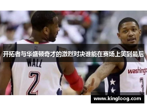 开拓者与华盛顿奇才的激烈对决谁能在赛场上笑到最后
