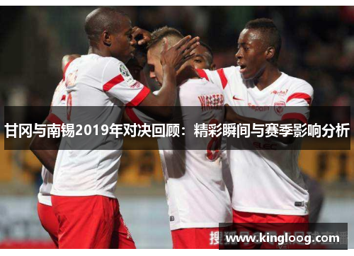 甘冈与南锡2019年对决回顾：精彩瞬间与赛季影响分析