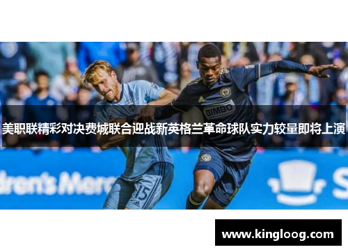 美职联精彩对决费城联合迎战新英格兰革命球队实力较量即将上演