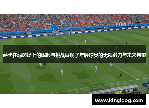 萨卡在绿茵场上的崛起与挑战展现了年轻球员的无限潜力与未来希望