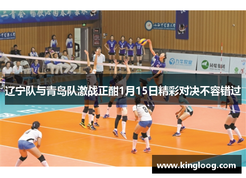 辽宁队与青岛队激战正酣1月15日精彩对决不容错过