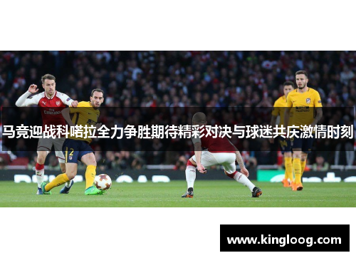 马竞迎战科喏拉全力争胜期待精彩对决与球迷共庆激情时刻