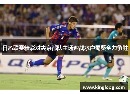 日乙联赛精彩对决京都队主场迎战水户蜀葵全力争胜