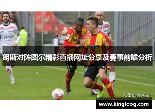 朗斯对阵图尔精彩直播网址分享及赛事前瞻分析