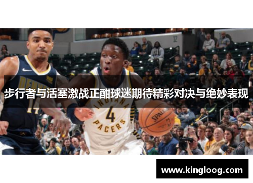 步行者与活塞激战正酣球迷期待精彩对决与绝妙表现