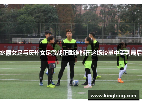 水原女足与庆州女足激战正酣谁能在这场较量中笑到最后