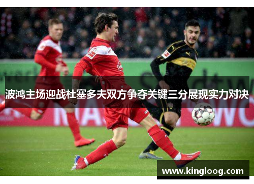 波鸿主场迎战杜塞多夫双方争夺关键三分展现实力对决