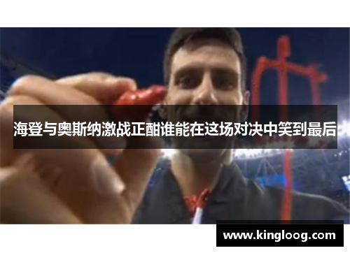 海登与奥斯纳激战正酣谁能在这场对决中笑到最后