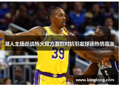 湖人主场迎战热火双方激烈对抗引发球迷热情高涨