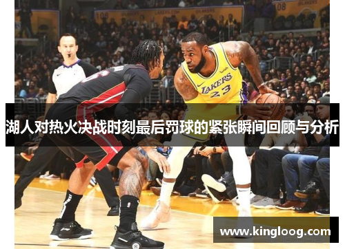 湖人对热火决战时刻最后罚球的紧张瞬间回顾与分析
