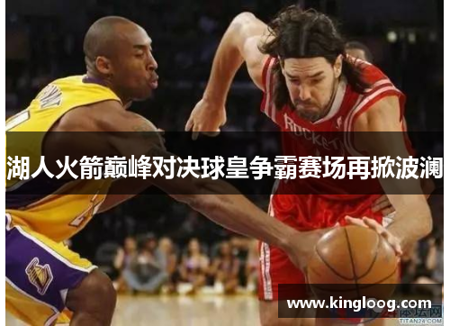 湖人火箭巅峰对决球皇争霸赛场再掀波澜