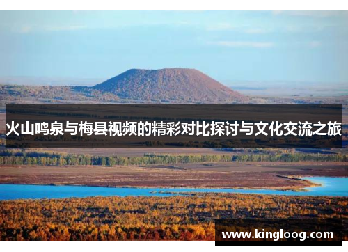 火山鸣泉与梅县视频的精彩对比探讨与文化交流之旅
