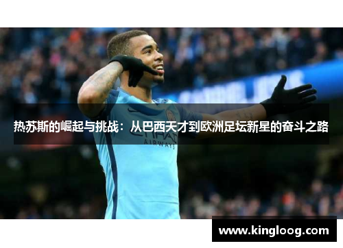 热苏斯的崛起与挑战：从巴西天才到欧洲足坛新星的奋斗之路