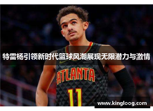 特雷杨引领新时代篮球风潮展现无限潜力与激情