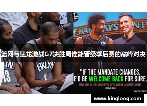 篮网与猛龙激战G7决胜局谁能晋级季后赛的巅峰对决