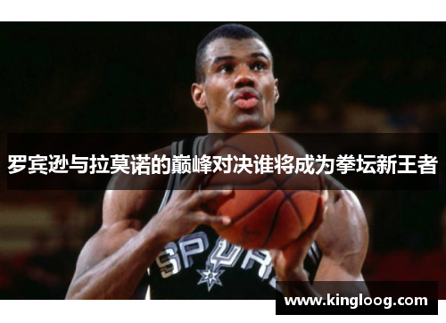 罗宾逊与拉莫诺的巅峰对决谁将成为拳坛新王者