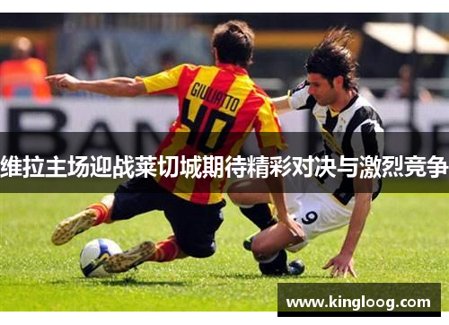 维拉主场迎战莱切城期待精彩对决与激烈竞争