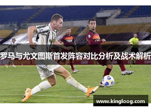 罗马与尤文图斯首发阵容对比分析及战术解析