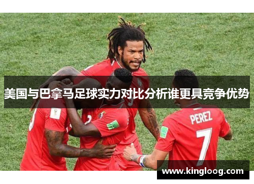 美国与巴拿马足球实力对比分析谁更具竞争优势