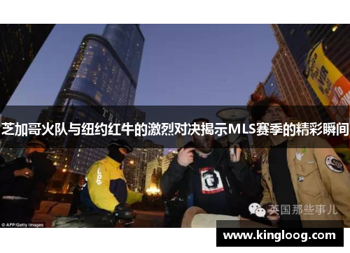 芝加哥火队与纽约红牛的激烈对决揭示MLS赛季的精彩瞬间